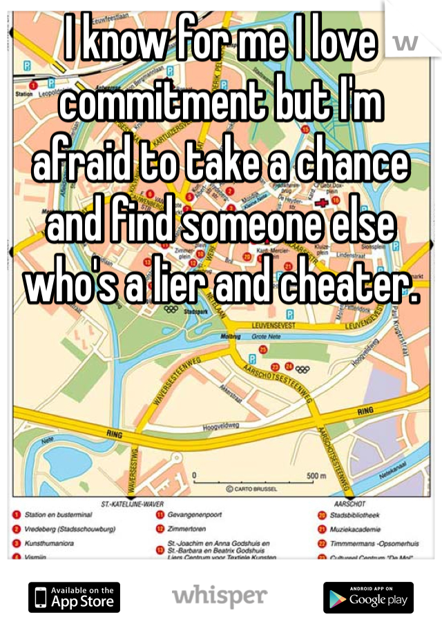 I know for me I love commitment but I'm afraid to take a chance and find someone else who's a lier and cheater.