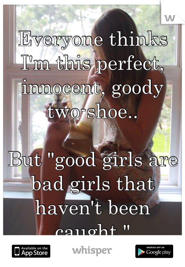 Everyone thinks I'm this perfect, innocent, goody two-shoe.. 

But "good girls are bad girls that haven't been caught."