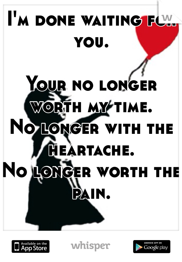 I'm done waiting for you. 

Your no longer worth my time. 
No longer with the heartache.
No longer worth the pain.
