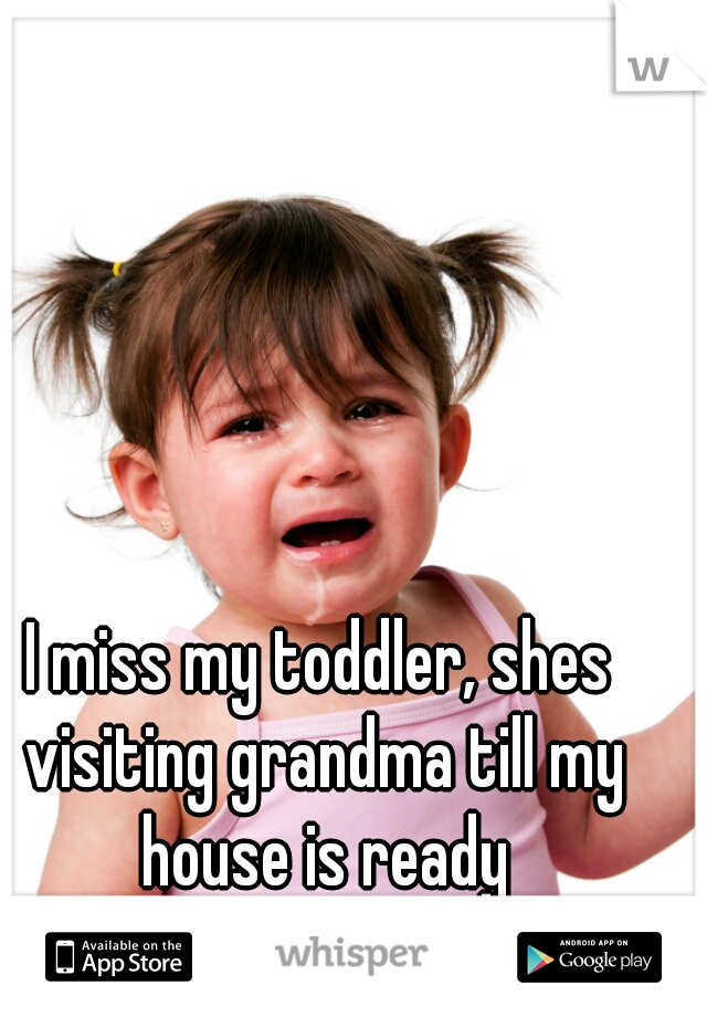 I miss my toddler, shes visiting grandma till my house is ready