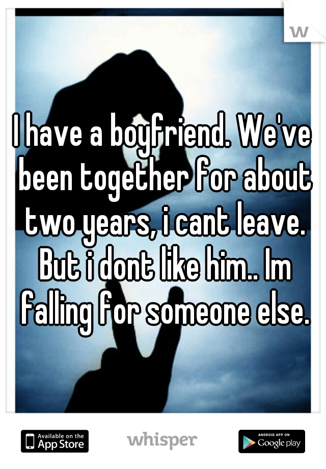 I have a boyfriend. We've been together for about two years, i cant leave. But i dont like him.. Im falling for someone else.