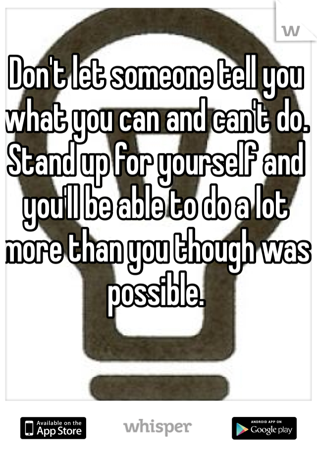 Don't let someone tell you what you can and can't do. Stand up for yourself and you'll be able to do a lot more than you though was possible.