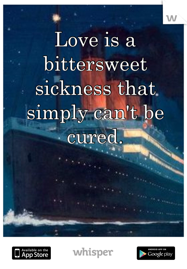Love is a bittersweet sickness that simply can't be cured. 