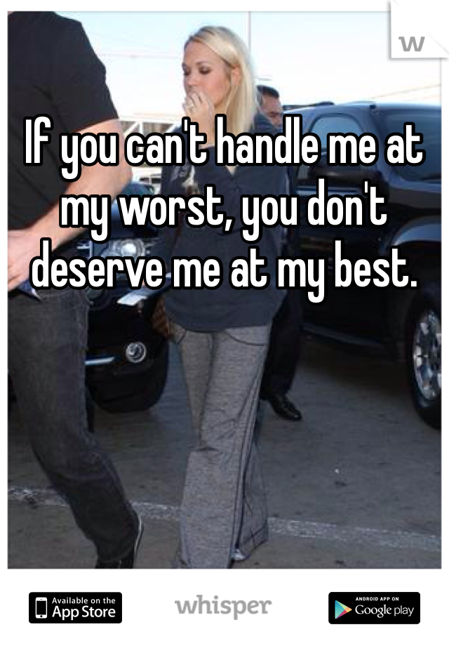 If you can't handle me at my worst, you don't deserve me at my best. 