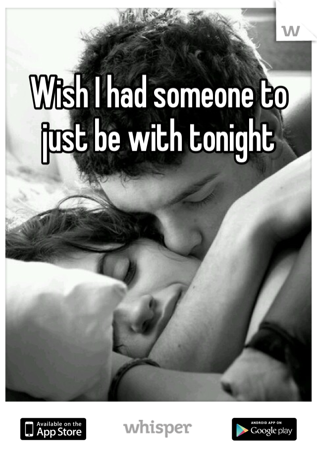 Wish I had someone to just be with tonight