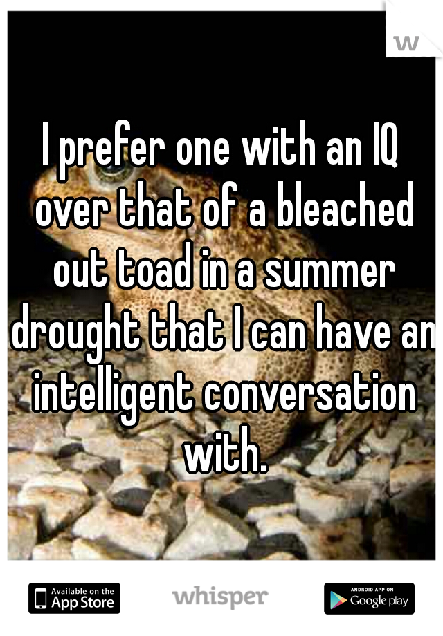 I prefer one with an IQ over that of a bleached out toad in a summer drought that I can have an intelligent conversation with.