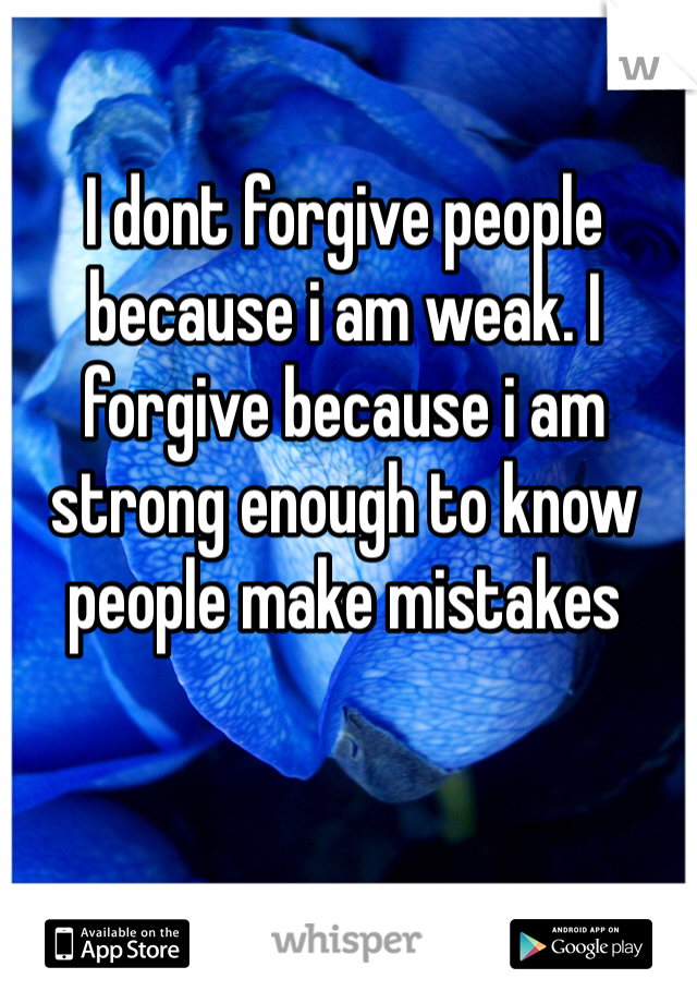 I dont forgive people because i am weak. I forgive because i am strong enough to know people make mistakes