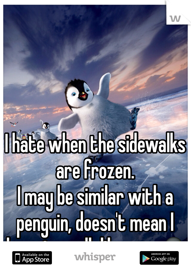 I hate when the sidewalks are frozen. 
I may be similar with a penguin, doesn't mean I have to walk like one. 🐧