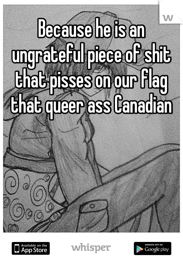 Because he is an ungrateful piece of shit that pisses on our flag that queer ass Canadian