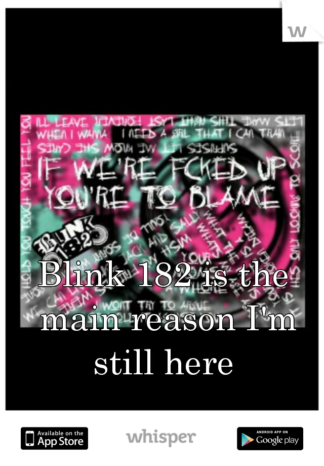 Blink 182 is the main reason I'm still here 