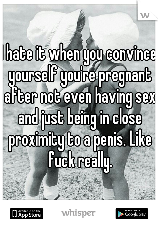 I hate it when you convince yourself you're pregnant after not even having sex and just being in close proximity to a penis. Like fuck really.