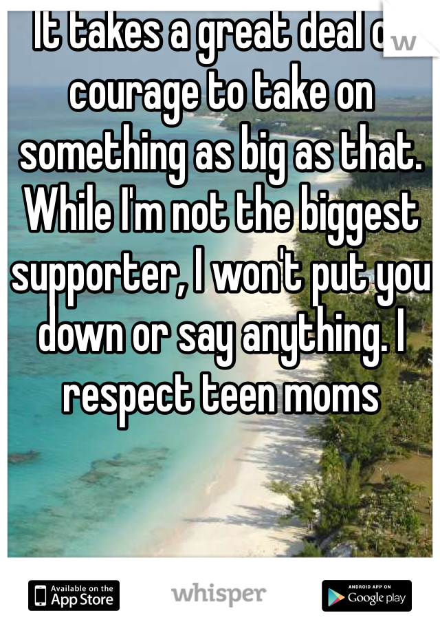 It takes a great deal of courage to take on something as big as that. While I'm not the biggest supporter, I won't put you down or say anything. I respect teen moms