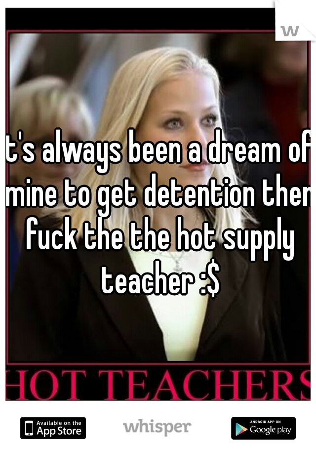 it's always been a dream of mine to get detention then fuck the the hot supply teacher :$