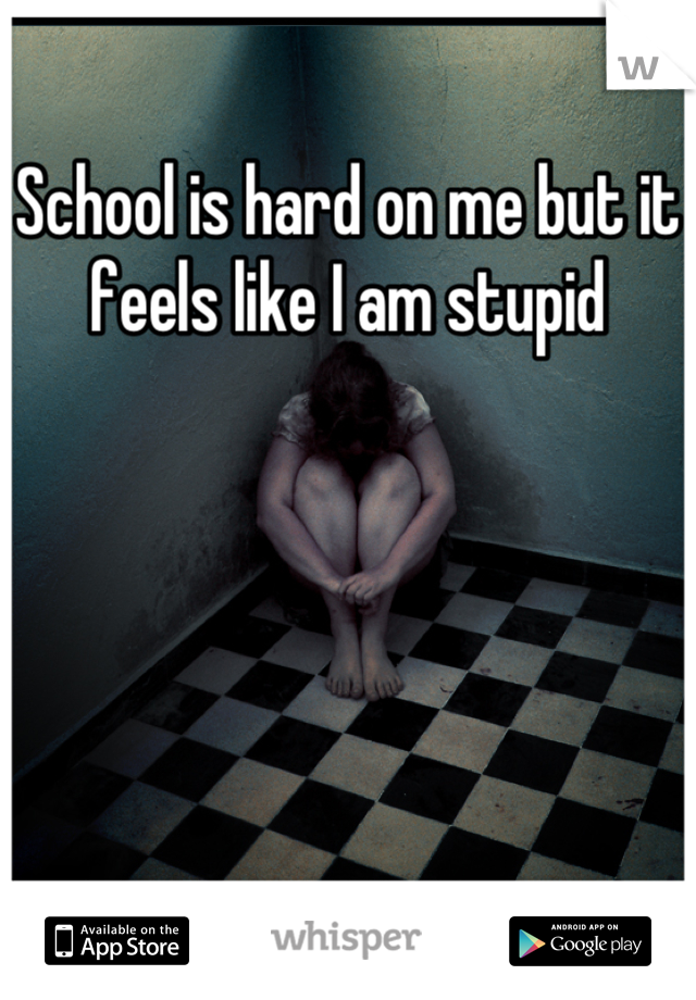 School is hard on me but it feels like I am stupid
