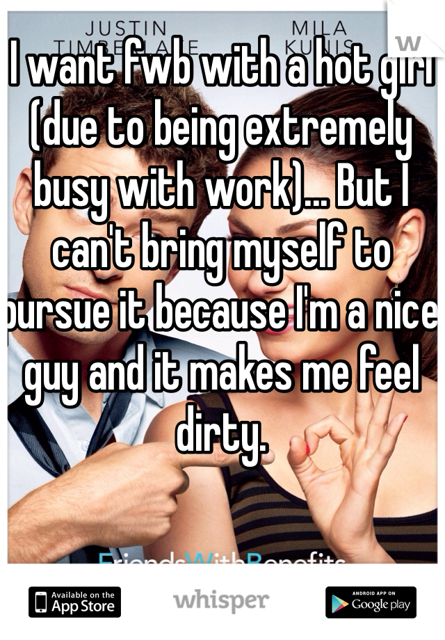 I want fwb with a hot girl (due to being extremely busy with work)... But I can't bring myself to pursue it because I'm a nice guy and it makes me feel dirty.