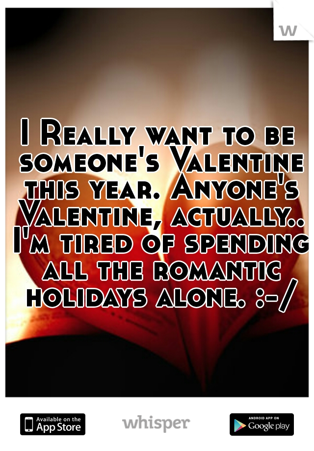 I Really want to be someone's Valentine this year. Anyone's Valentine, actually.. I'm tired of spending all the romantic holidays alone. :-/