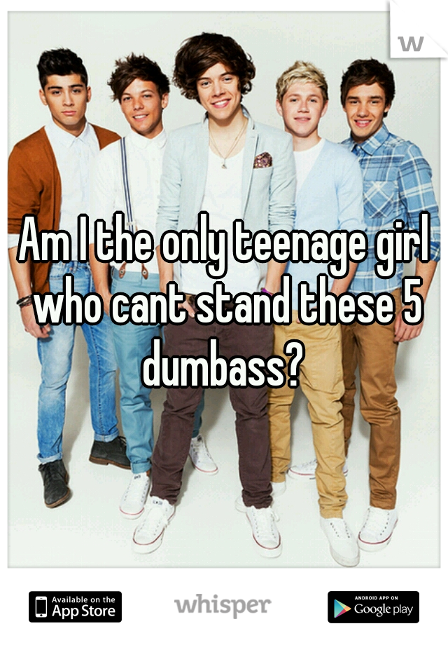Am I the only teenage girl who cant stand these 5 dumbass? 