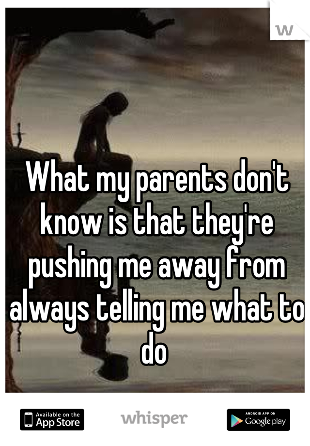 What my parents don't know is that they're pushing me away from always telling me what to do 