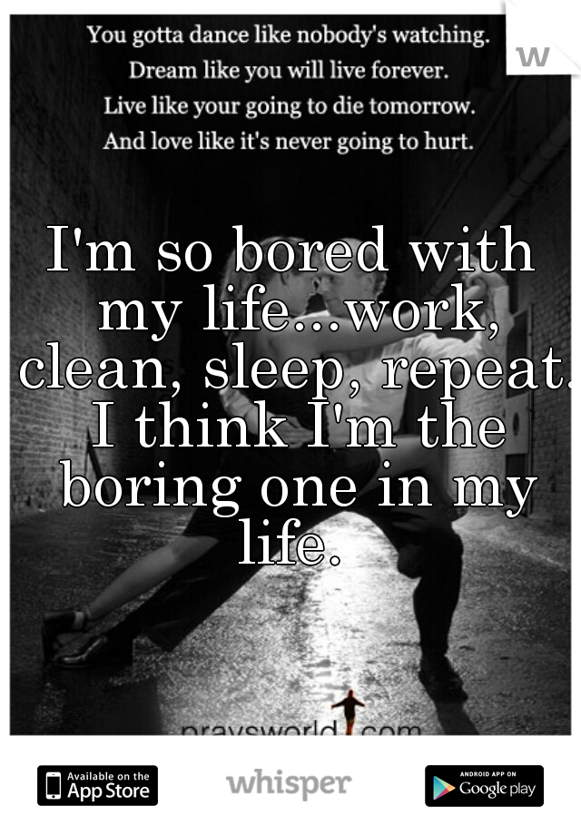 I'm so bored with my life...work, clean, sleep, repeat. I think I'm the boring one in my life. 