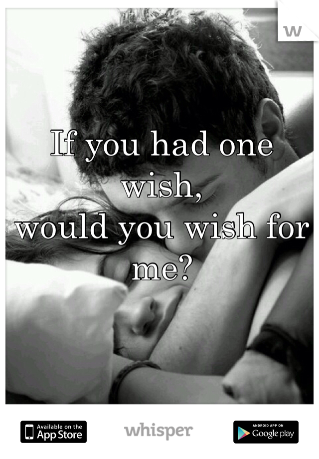 If you had one wish, 
would you wish for me?