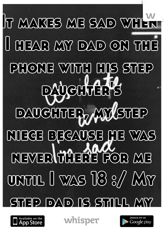 It makes me sad when I hear my dad on the phone with his step daughter's daughter, my step niece because he was never there for me until I was 18 :/ My step dad is still my only Dad. R.I.P.
