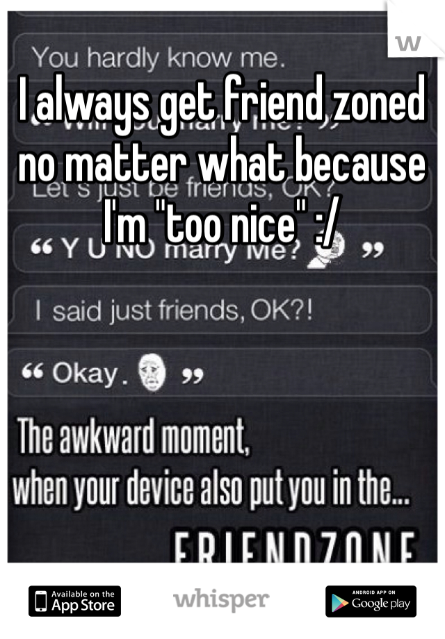 I always get friend zoned no matter what because I'm "too nice" :/