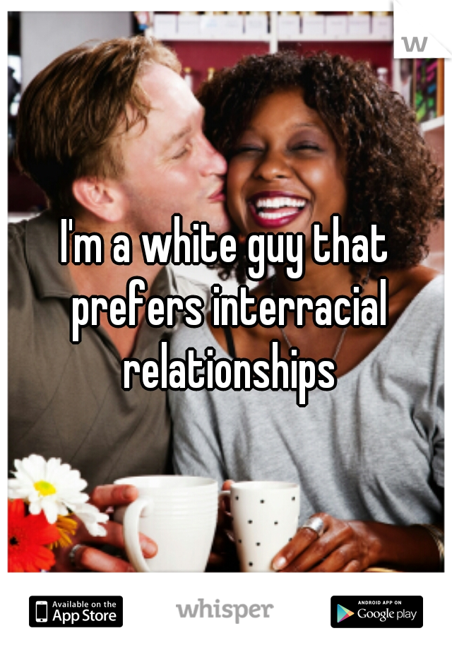I'm a white guy that prefers interracial relationships
