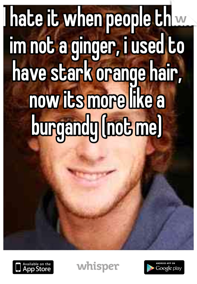 I hate it when people think im not a ginger, i used to have stark orange hair, now its more like a burgandy (not me)