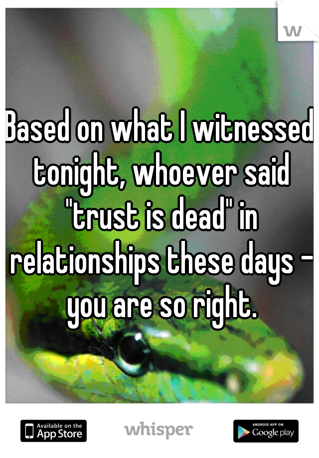 Based on what I witnessed tonight, whoever said "trust is dead" in relationships these days - you are so right.