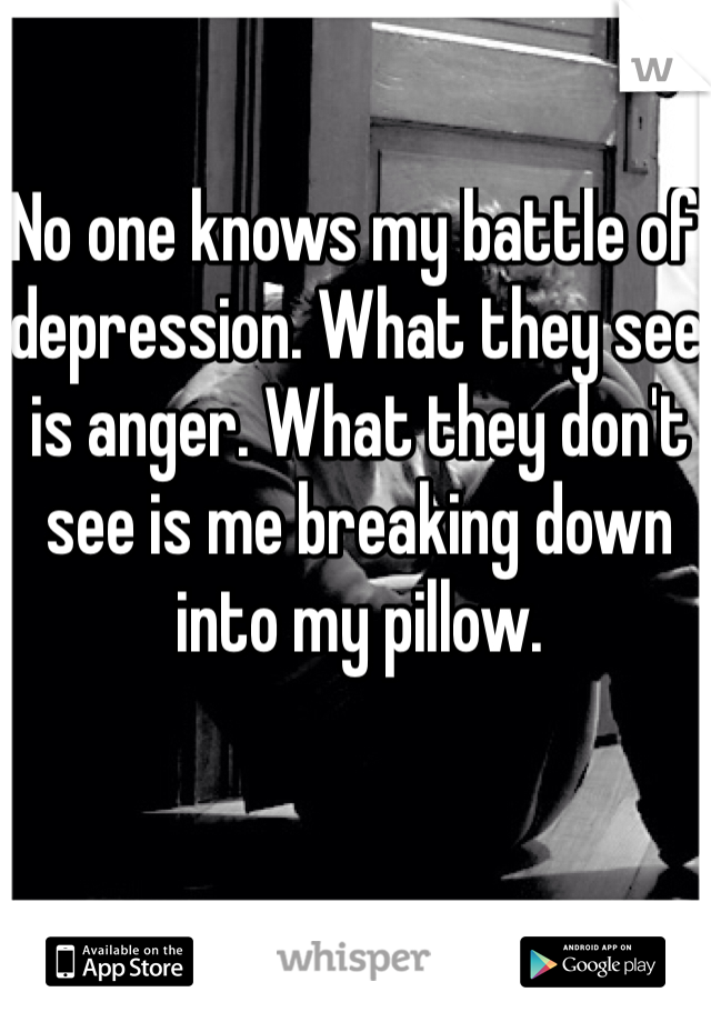 No one knows my battle of depression. What they see is anger. What they don't see is me breaking down into my pillow. 