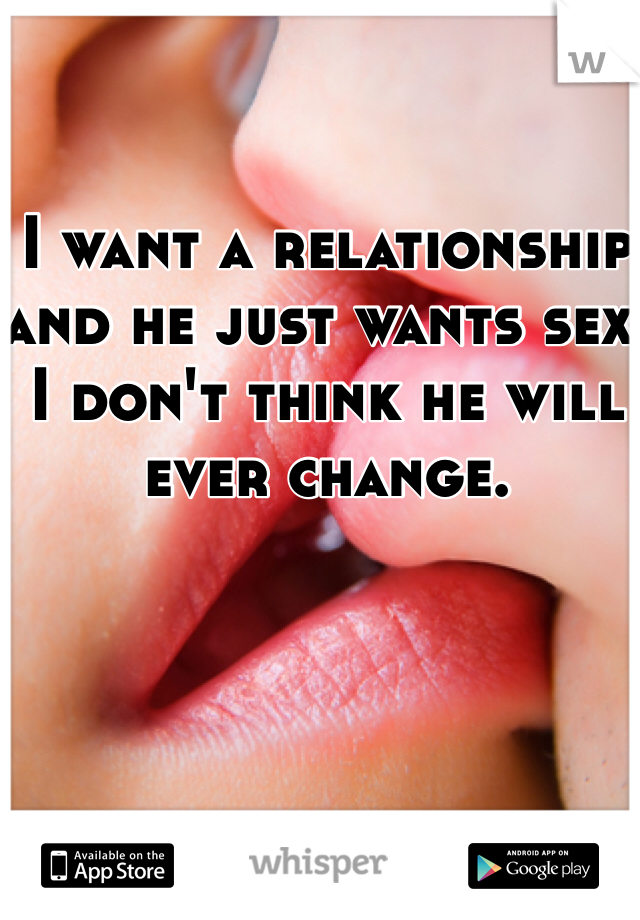 I want a relationship and he just wants sex. I don't think he will ever change. 