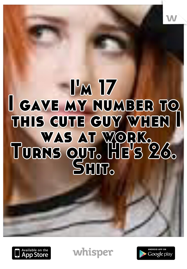 I'm 17
I gave my number to this cute guy when I was at work.
Turns out. He's 26.
Shit.