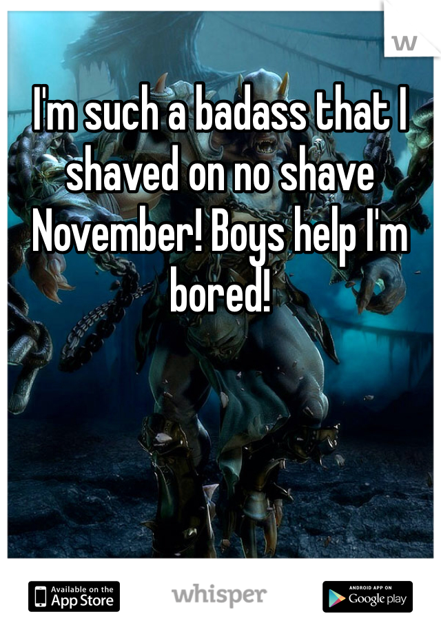 I'm such a badass that I shaved on no shave November! Boys help I'm bored!