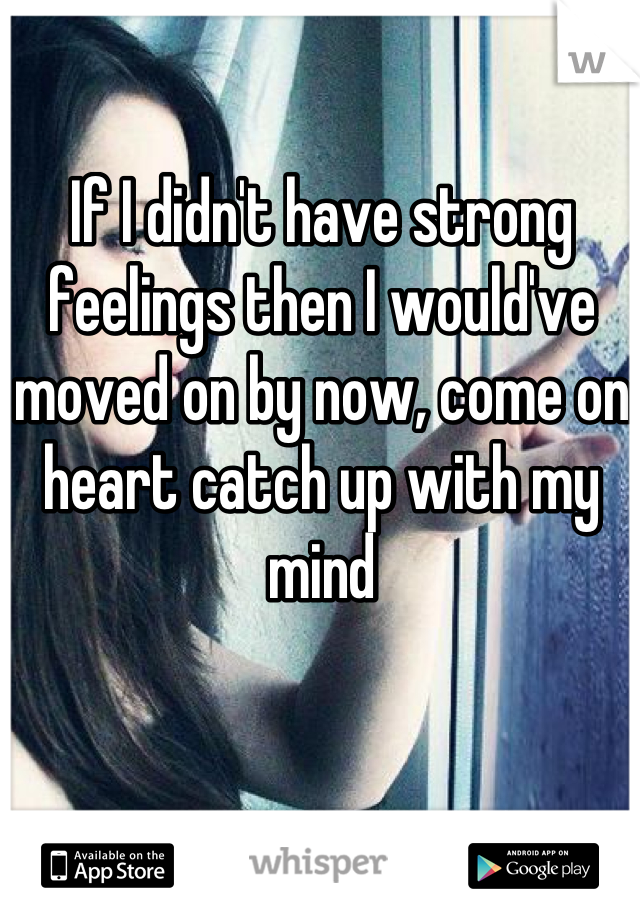 If I didn't have strong feelings then I would've moved on by now, come on heart catch up with my mind