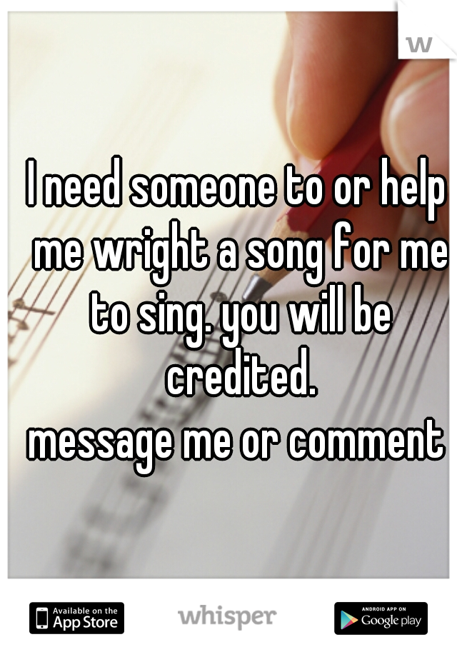 I need someone to or help me wright a song for me to sing. you will be credited.
message me or comment
