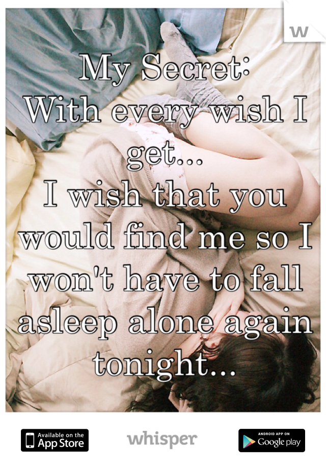 My Secret: 
With every wish I get... 
I wish that you would find me so I won't have to fall asleep alone again tonight... 