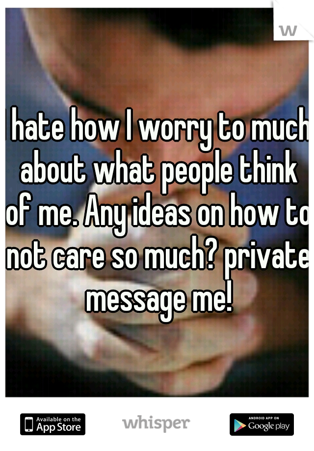 I hate how I worry to much about what people think of me. Any ideas on how to not care so much? private message me!