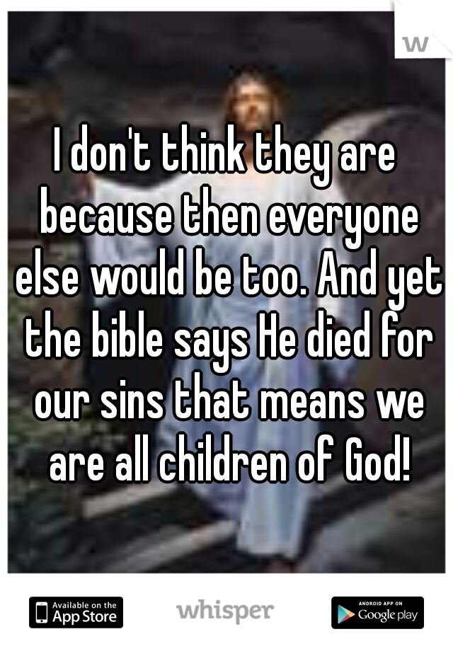 I don't think they are because then everyone else would be too. And yet the bible says He died for our sins that means we are all children of God!