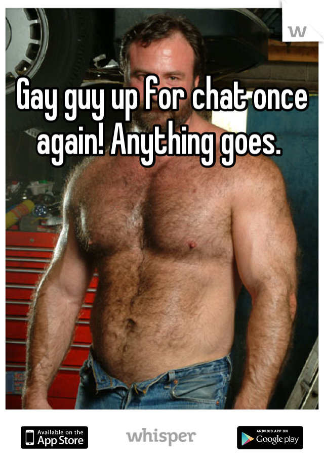 Gay guy up for chat once again! Anything goes. 