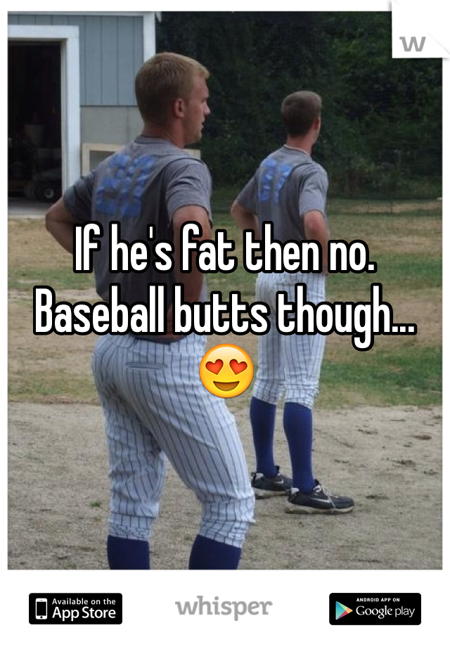 If he's fat then no. Baseball butts though... 😍