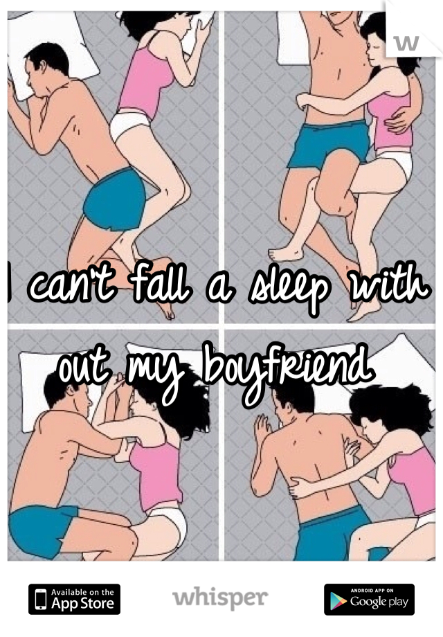 I can't fall a sleep with out my boyfriend 