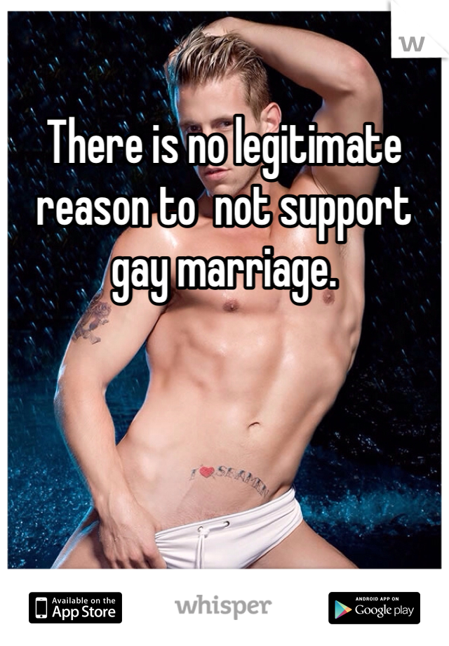 There is no legitimate reason to  not support gay marriage. 