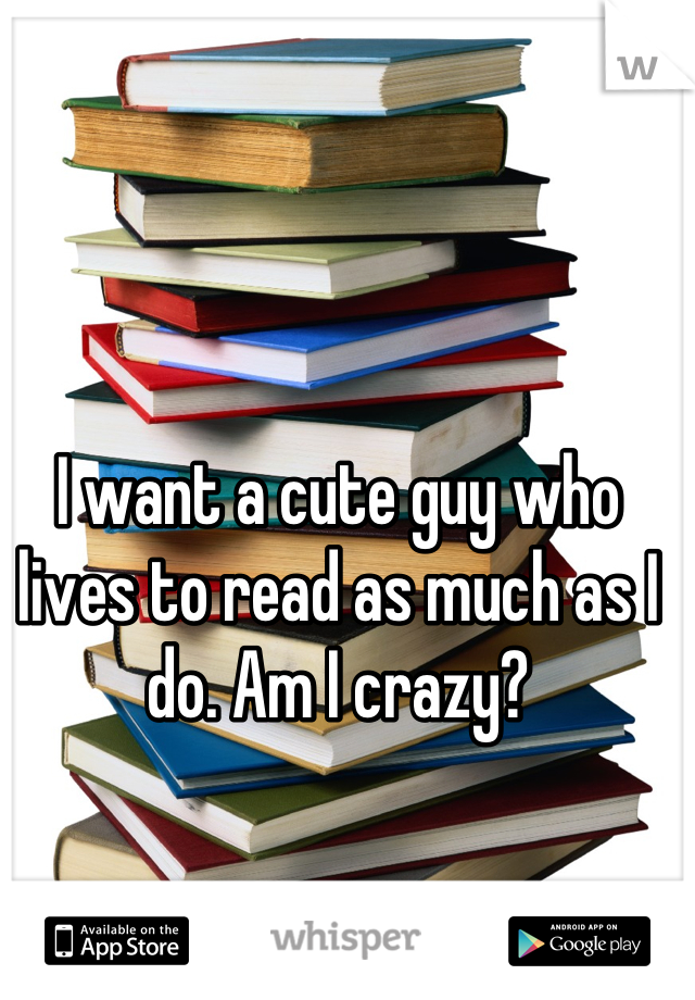 I want a cute guy who lives to read as much as I do. Am I crazy?