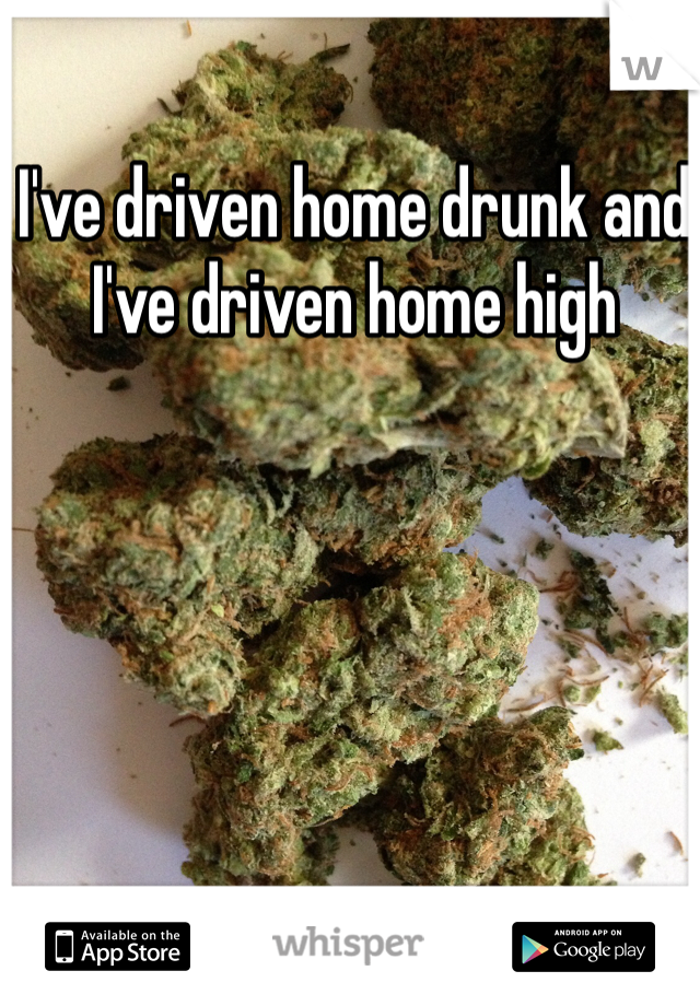 I've driven home drunk and I've driven home high 