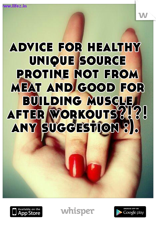 advice for healthy unique source protine not from meat and good for building muscle after workouts?!?! any suggestion :). 