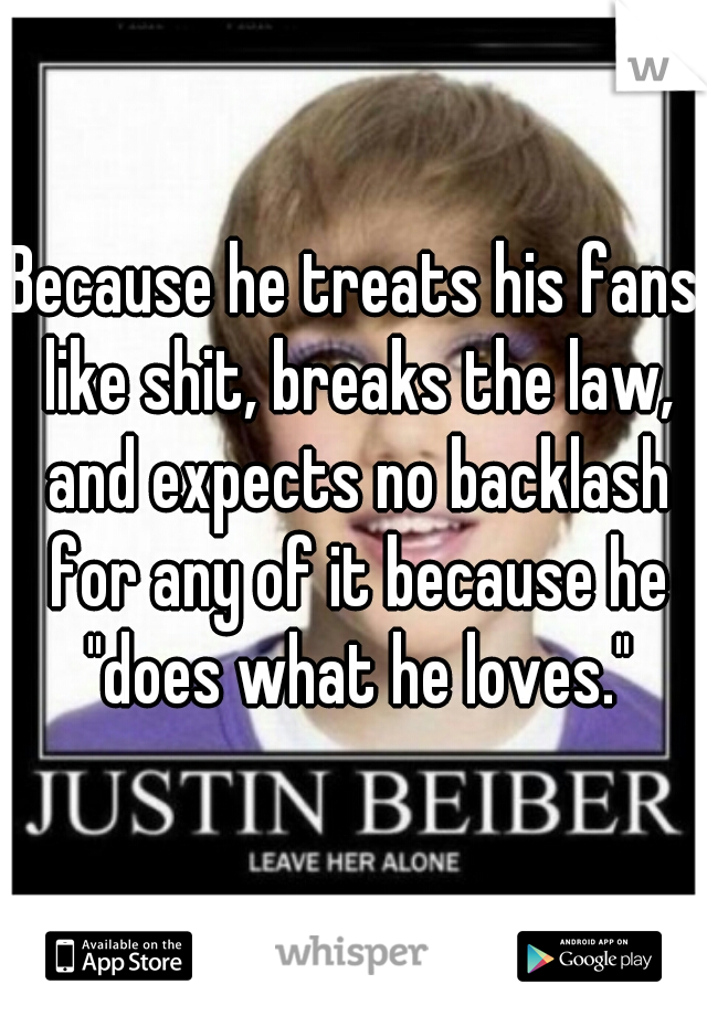 Because he treats his fans like shit, breaks the law, and expects no backlash for any of it because he "does what he loves."