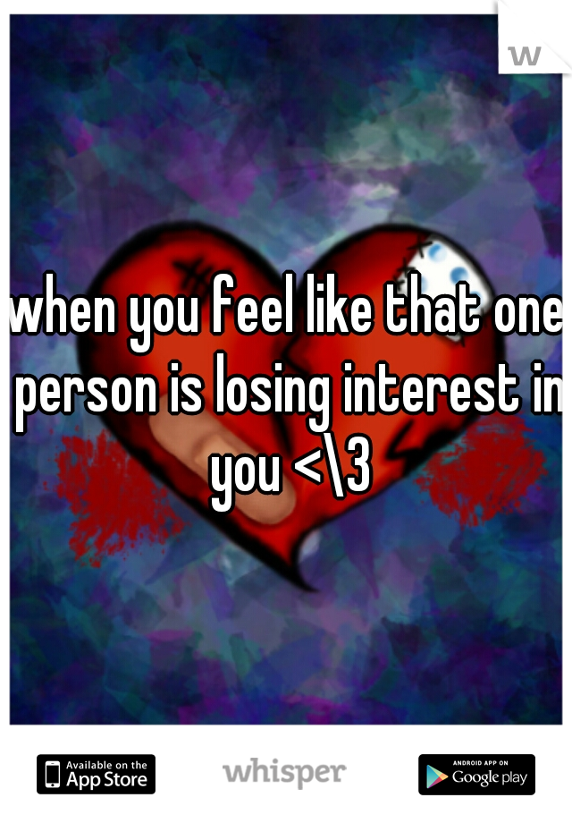 when you feel like that one person is losing interest in you <\3
