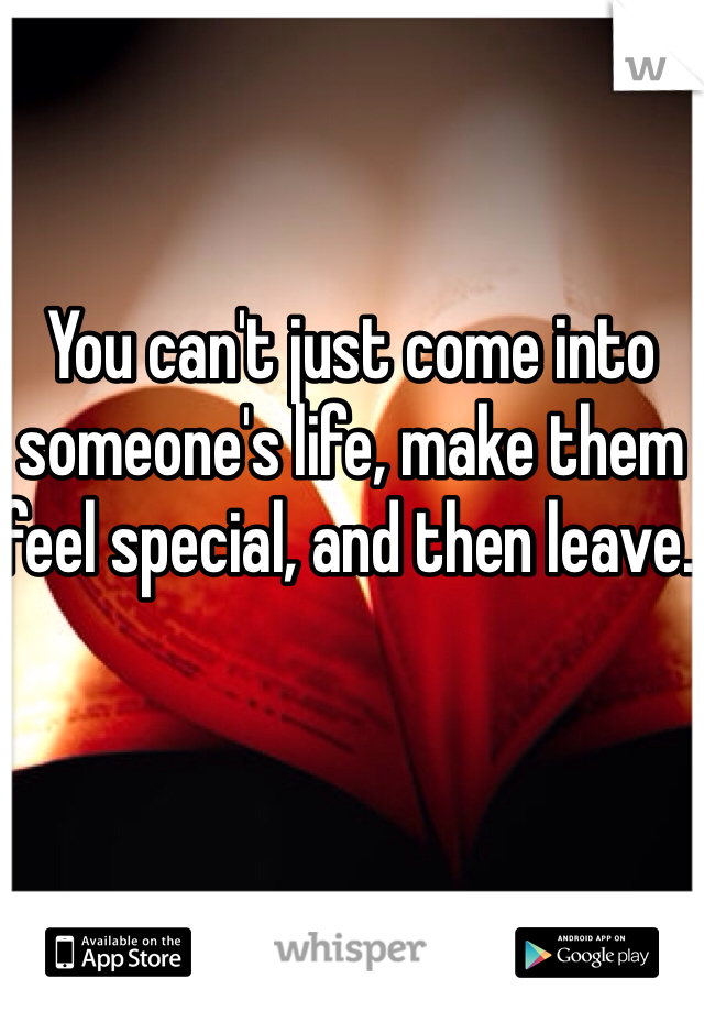 You can't just come into someone's life, make them feel special, and then leave. 