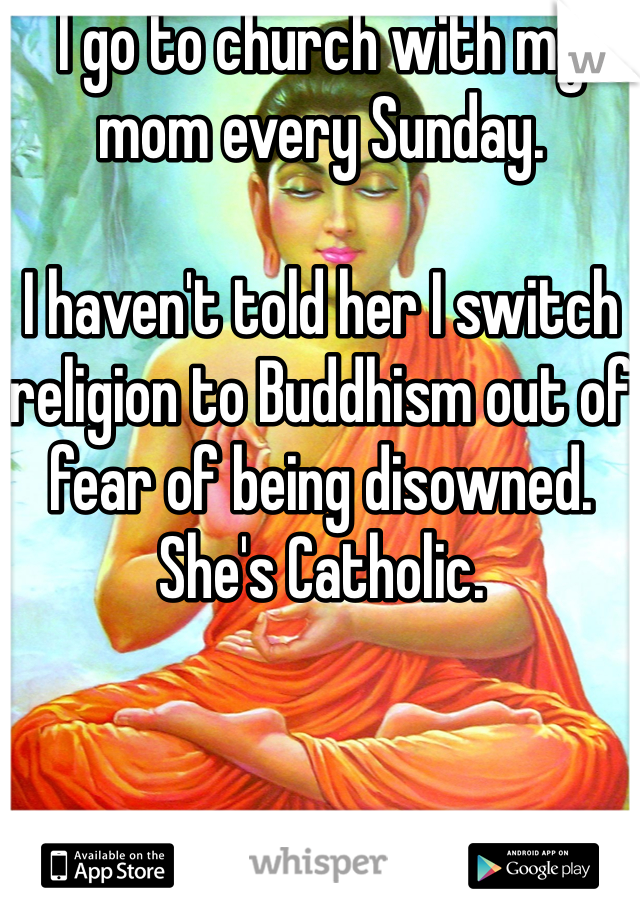 I go to church with my mom every Sunday.

I haven't told her I switch religion to Buddhism out of fear of being disowned. 
She's Catholic. 