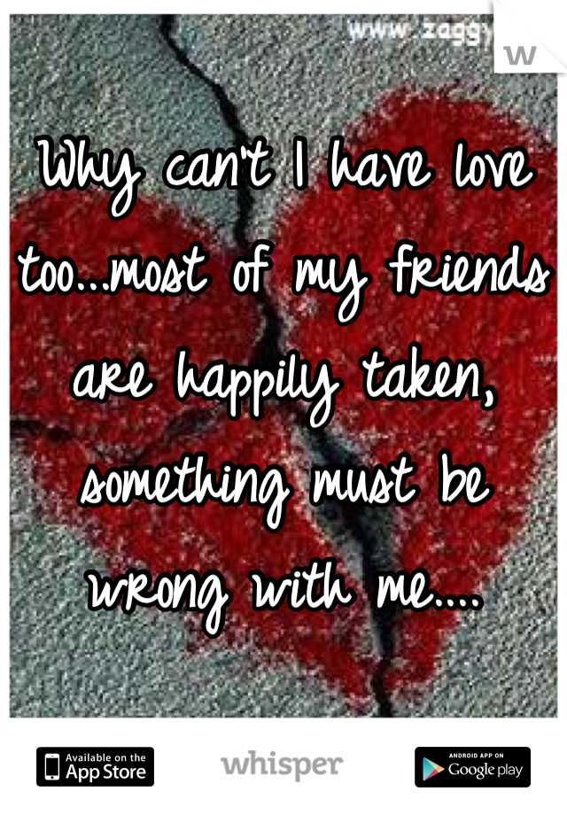Why can't I have love too...most of my friends are happily taken, something must be wrong with me....